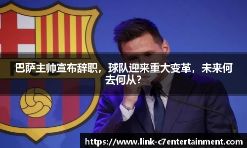 巴萨主帅宣布辞职，球队迎来重大变革，未来何去何从？