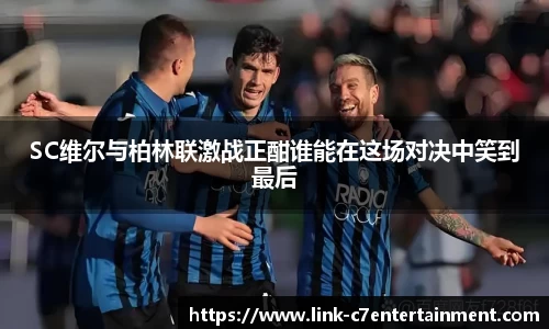 SC维尔与柏林联激战正酣谁能在这场对决中笑到最后