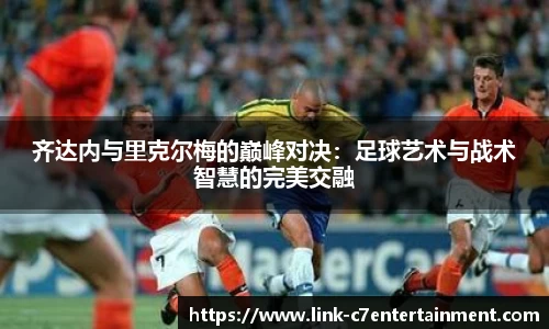 齐达内与里克尔梅的巅峰对决：足球艺术与战术智慧的完美交融