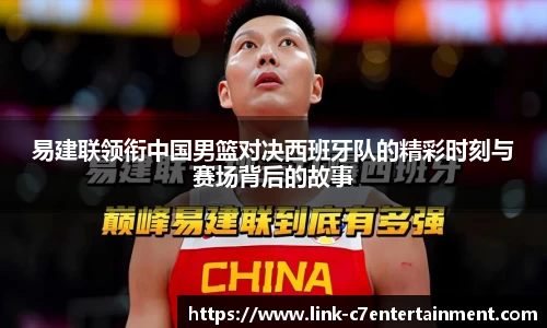 易建联领衔中国男篮对决西班牙队的精彩时刻与赛场背后的故事