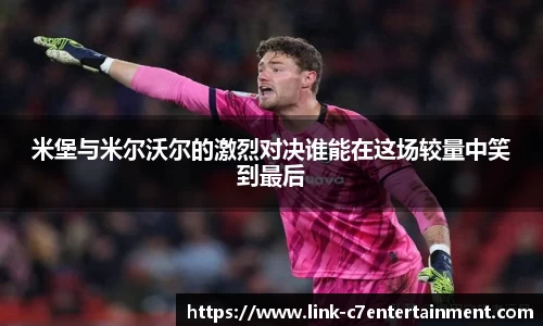 米堡与米尔沃尔的激烈对决谁能在这场较量中笑到最后