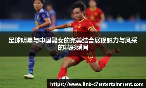 足球明星与中国舞女的完美结合展现魅力与风采的精彩瞬间