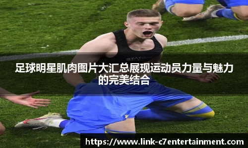 足球明星肌肉图片大汇总展现运动员力量与魅力的完美结合