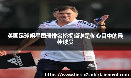 英国足球明星图册排名榜揭晓谁是你心目中的最佳球员